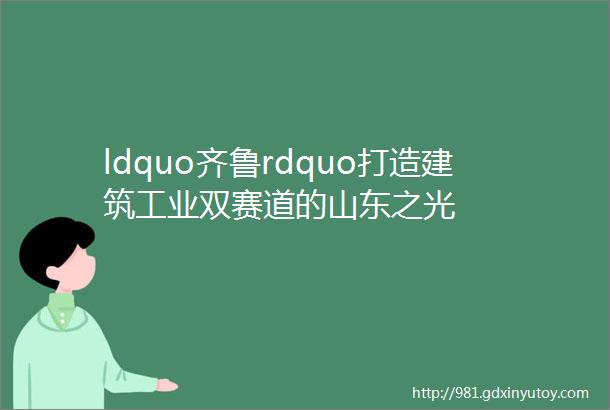 ldquo齐鲁rdquo打造建筑工业双赛道的山东之光