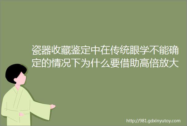 瓷器收藏鉴定中在传统眼学不能确定的情况下为什么要借助高倍放大镜