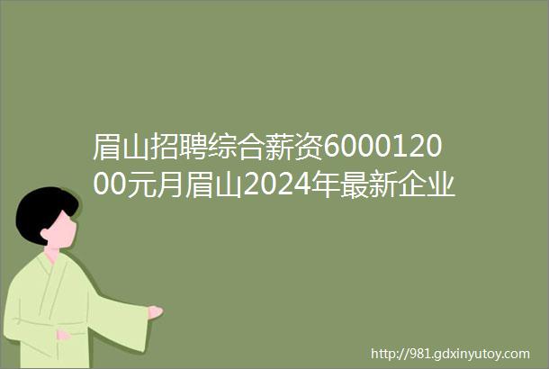 眉山招聘综合薪资600012000元月眉山2024年最新企业招聘含正式编制购买五险一金专业不限