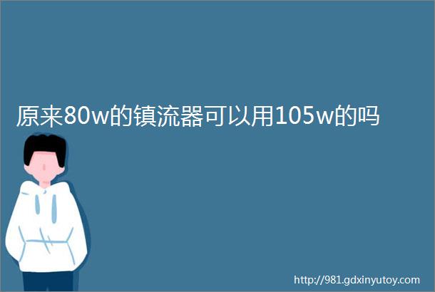 原来80w的镇流器可以用105w的吗