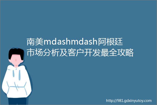 南美mdashmdash阿根廷市场分析及客户开发最全攻略