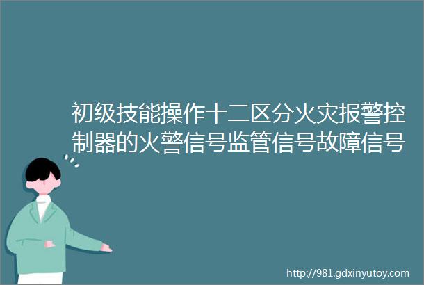 初级技能操作十二区分火灾报警控制器的火警信号监管信号故障信号和屏蔽信号